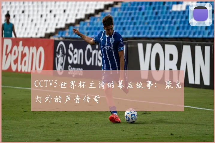 CCTV5世界杯主持的幕后故事：聚光灯外的声音传奇
