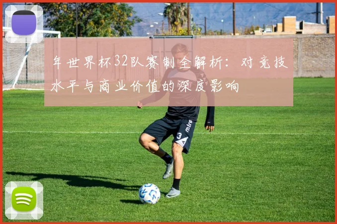 年世界杯32队赛制全解析：对竞技水平与商业价值的深度影响