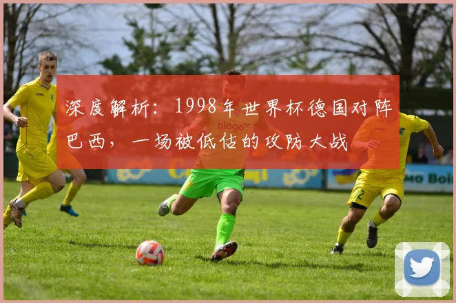 深度解析：1998年世界杯德国对阵巴西，一场被低估的攻防大战
