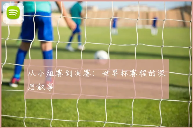 从小组赛到决赛:世界杯赛程的深层叙事