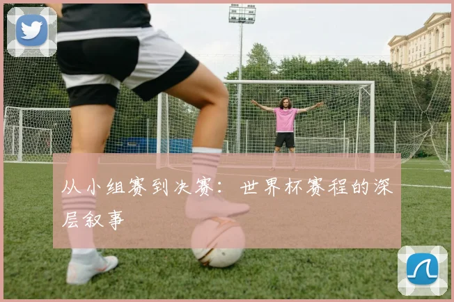 从小组赛到决赛:世界杯赛程的深层叙事