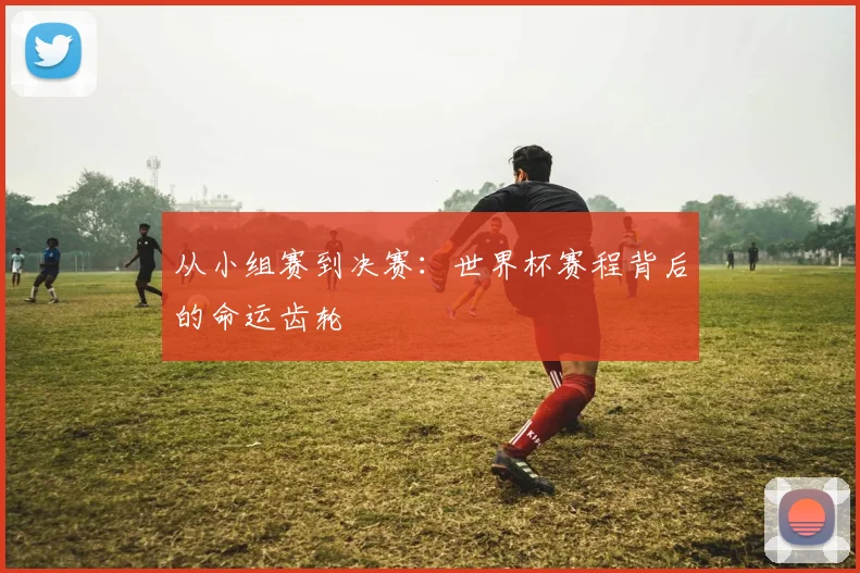 从小组赛到决赛：世界杯赛程背后的命运齿轮