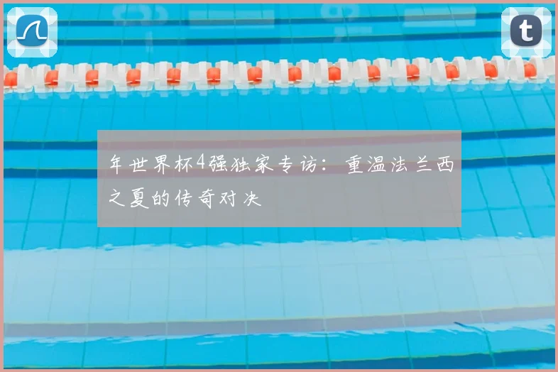 年世界杯4强独家专访：重温法兰西之夏的传奇对决