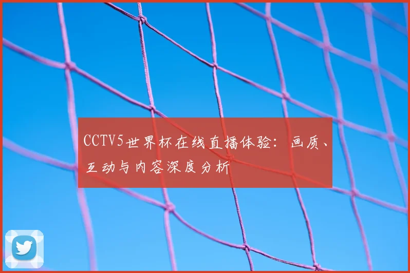CCTV5世界杯在线直播体验：画质、互动与内容深度分析