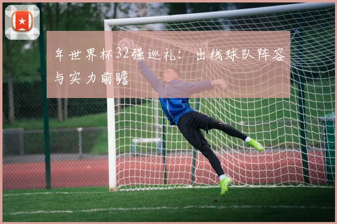 年世界杯32强巡礼：出线球队阵容与实力前瞻