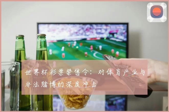 世界杯彩票禁售令：对体育产业与非法赌博的深度冲击