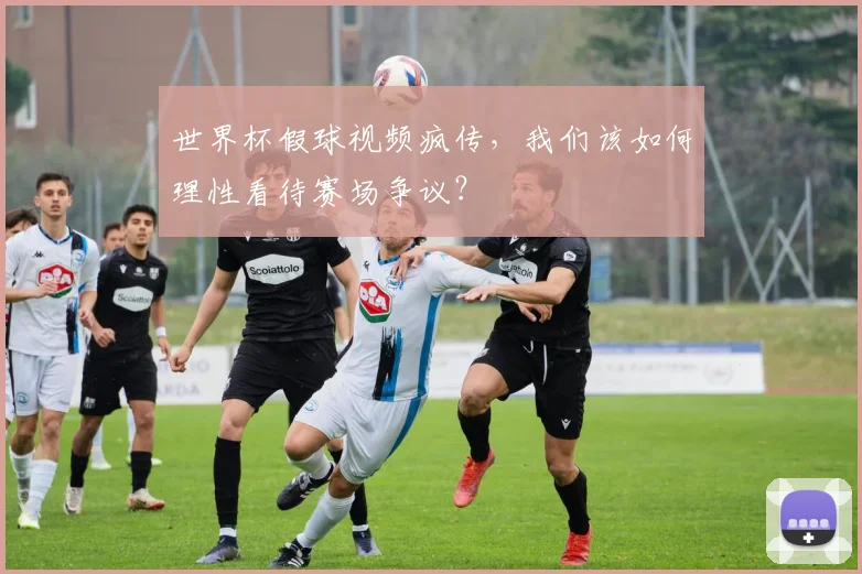 世界杯假球视频疯传，我们该如何理性看待赛场争议？