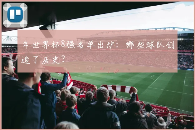 年世界杯8强名单出炉：哪些球队创造了历史？