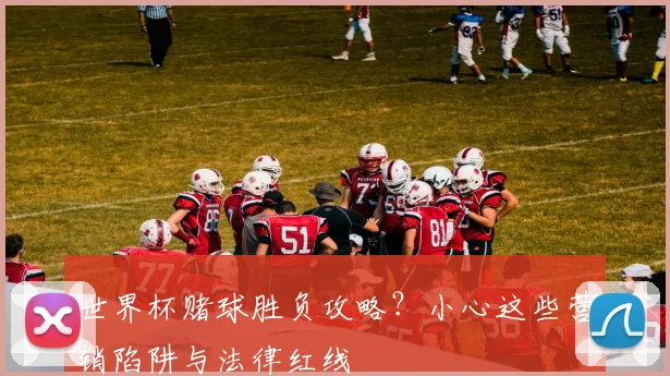 世界杯赌球胜负攻略？小心这些营销陷阱与法律红线