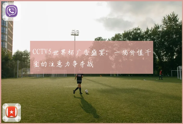 CCTV5世界杯广告盛宴：一场价值千金的注意力争夺战