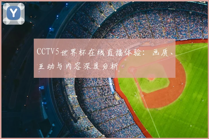 CCTV5世界杯在线直播体验：画质、互动与内容深度分析
