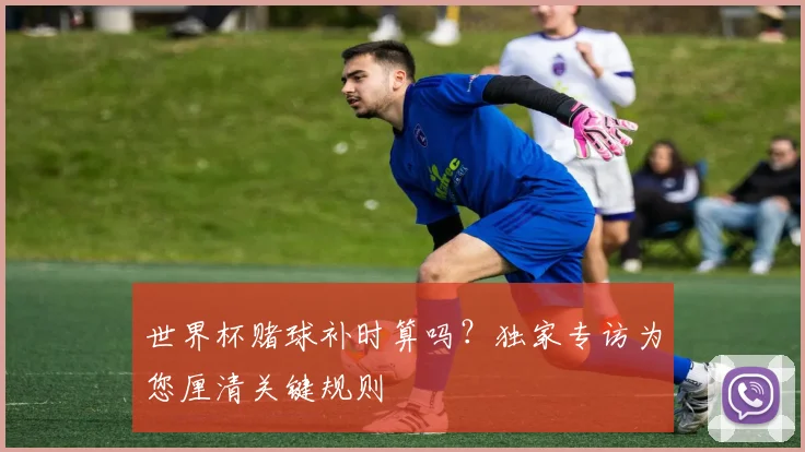 世界杯赌球补时算吗?独家专访为您厘清关键规则