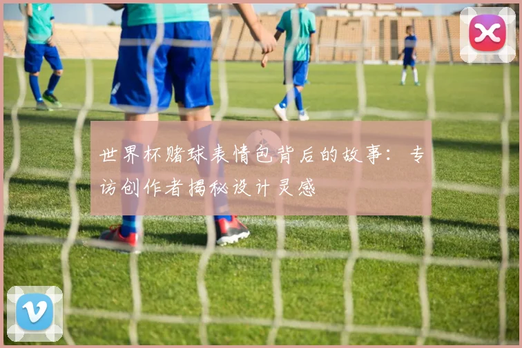世界杯赌球表情包背后的故事：专访创作者揭秘设计灵感