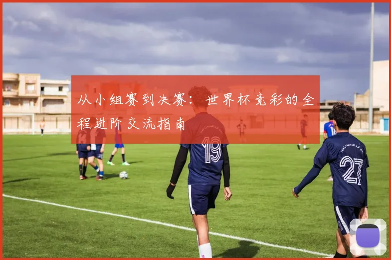 从小组赛到决赛:世界杯竞彩的全程进阶交流指南