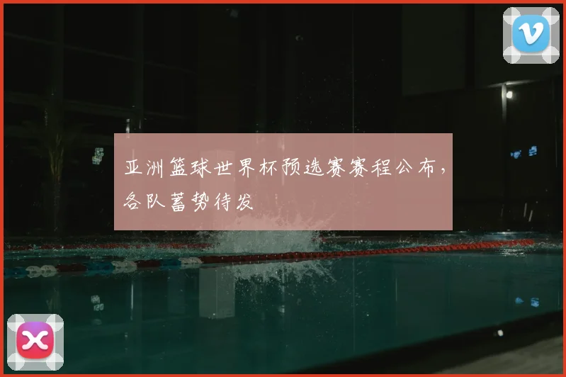 亚洲篮球世界杯预选赛赛程公布，各队蓄势待发