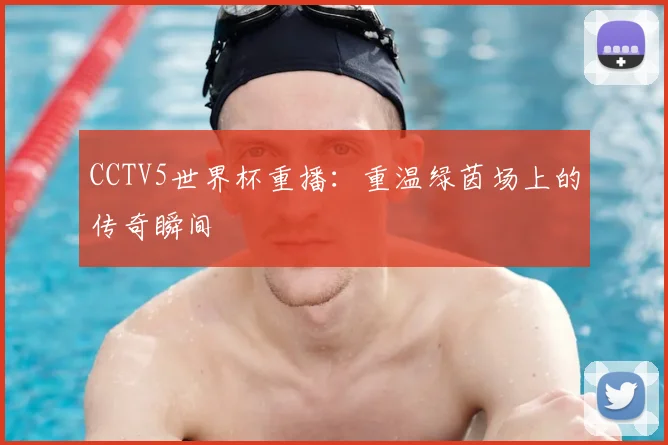 CCTV5世界杯重播：重温绿茵场上的传奇瞬间