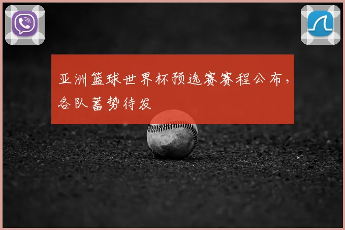 亚洲篮球世界杯预选赛赛程公布，各队蓄势待发