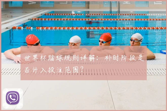 世界杯赌球规则详解：补时阶段是否计入投注范围？