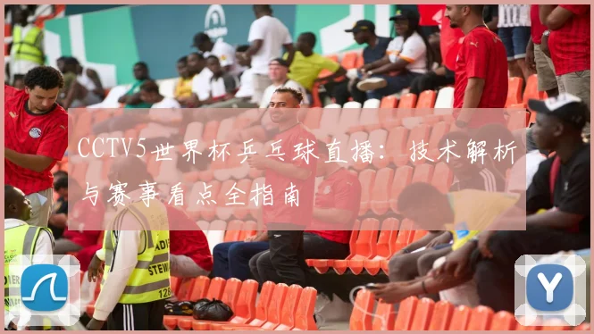 CCTV5世界杯乒乓球直播：技术解析与赛事看点全指南