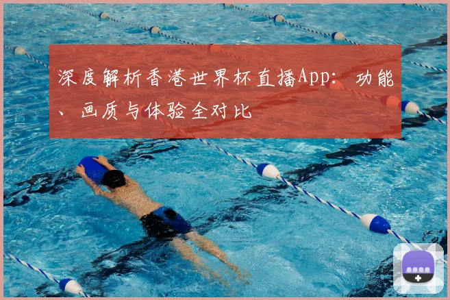 深度解析香港世界杯直播App：功能、画质与体验全对比