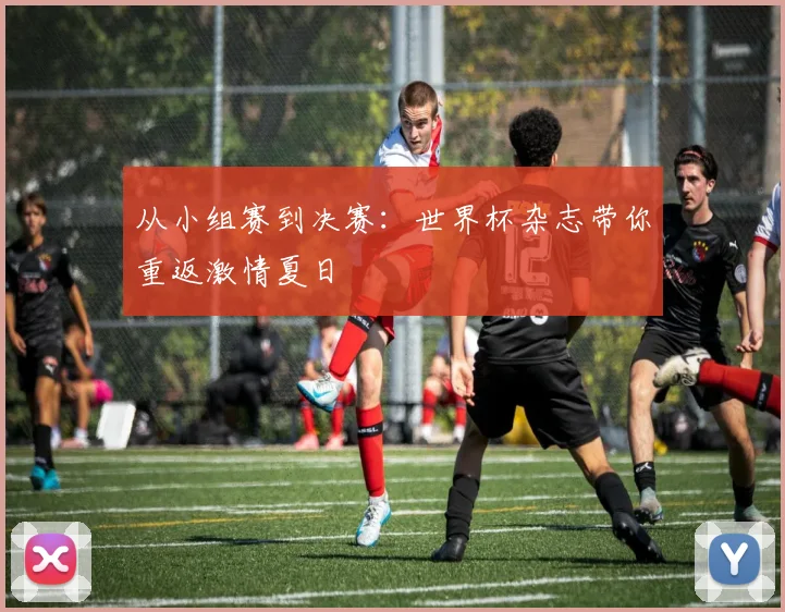 从小组赛到决赛:世界杯杂志带你重返激情夏日