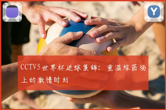 CCTV5世界杯进球集锦：重温绿茵场上的激情时刻