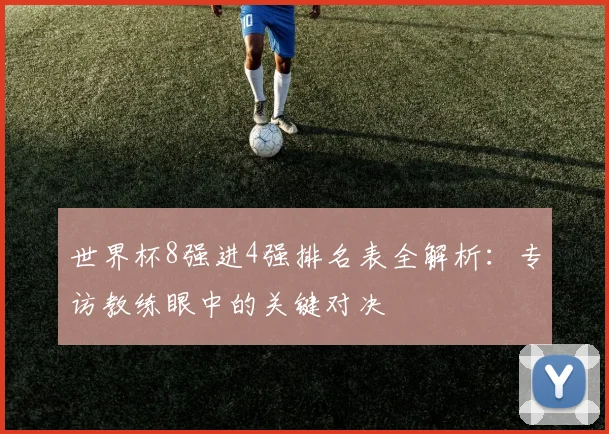 世界杯8强进4强排名表全解析：专访教练眼中的关键对决