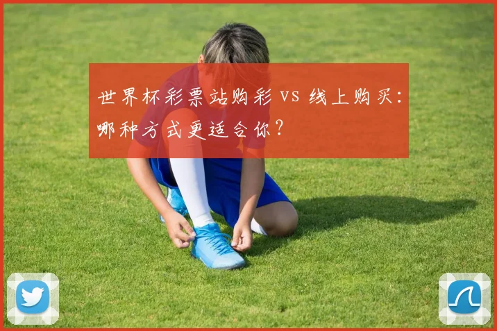 世界杯彩票站购彩 vs 线上购买：哪种方式更适合你？