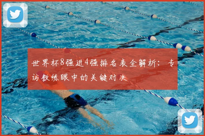 世界杯8强进4强排名表全解析：专访教练眼中的关键对决