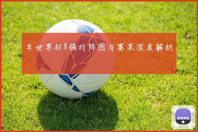 年世界杯8强对阵图与赛果深度解析