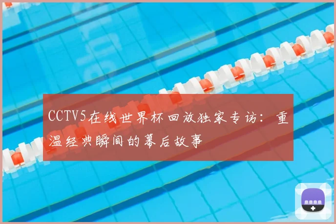 CCTV5在线世界杯回放独家专访：重温经典瞬间的幕后故事