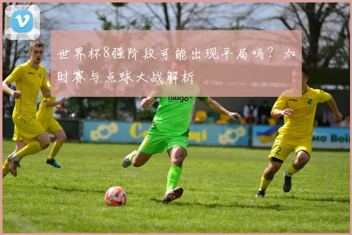 世界杯8强阶段可能出现平局吗?加时赛与点球大战解析