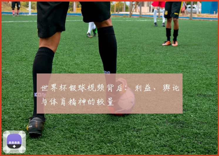 世界杯假球视频背后：利益、舆论与体育精神的较量