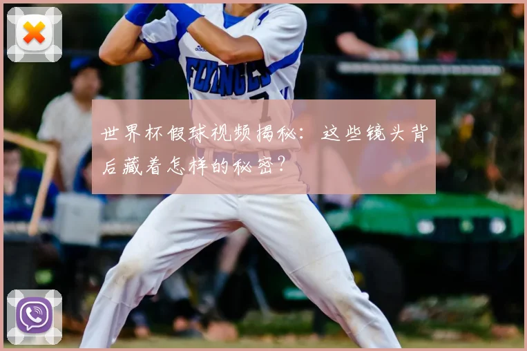 世界杯假球视频揭秘:这些镜头背后藏着怎样的秘密?