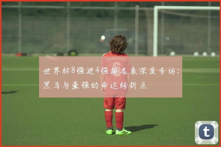 世界杯8强进4强排名表深度专访：黑马与豪强的命运转折点