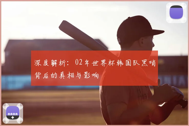 深度解析：02年世界杯韩国队黑哨背后的真相与影响