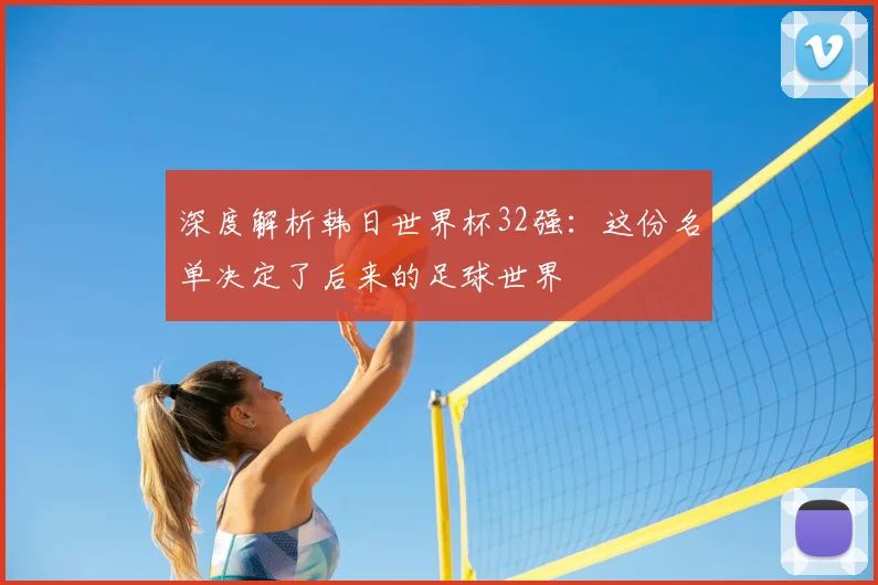 深度解析韩日世界杯32强：这份名单决定了后来的足球世界
