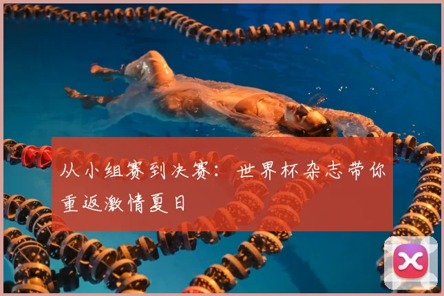 从小组赛到决赛:世界杯杂志带你重返激情夏日