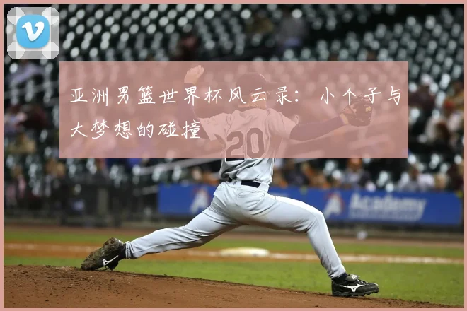 亚洲男篮世界杯风云录：小个子与大梦想的碰撞