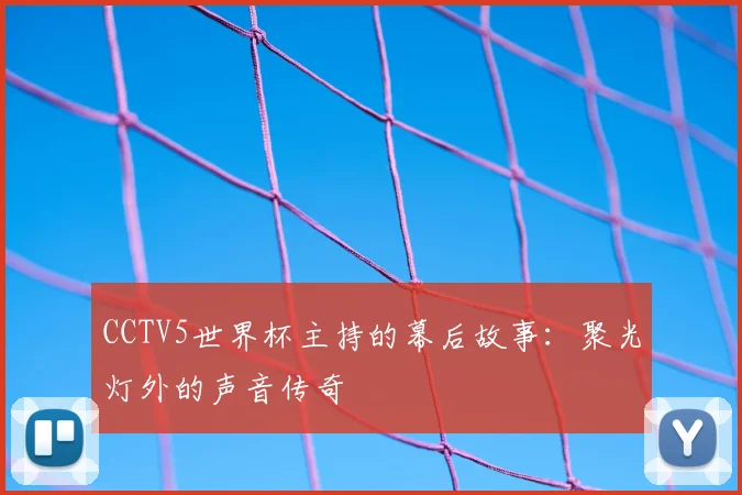 CCTV5世界杯主持的幕后故事：聚光灯外的声音传奇
